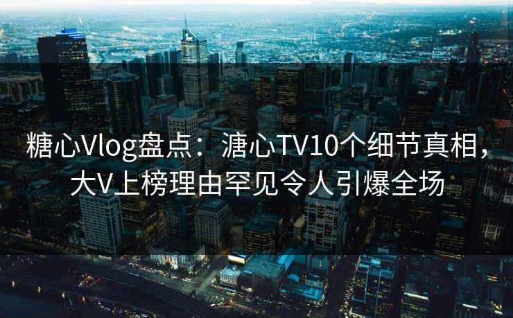 糖心Vlog盘点：溏心TV10个细节真相，大V上榜理由罕见令人引爆全场
