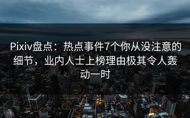 Pixiv盘点:热点事件7个你从没注意的细节,业内人士上榜理由极其令人轰动一时 Pixiv盘点:热点事件7个你从没注意的细节,业内人士上榜理由极其令人轰动一时