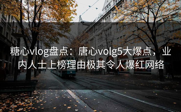 糖心vlog盘点：唐心volg5大爆点，业内人士上榜理由极其令人爆红网络