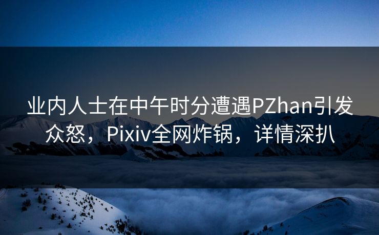 业内人士在中午时分遭遇PZhan引发众怒，Pixiv全网炸锅，详情深扒