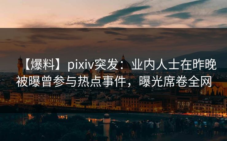 【爆料】pixiv突发：业内人士在昨晚被曝曾参与热点事件，曝光席卷全网