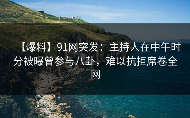 【爆料】91网突发：主持人在中午时分被曝曾参与八卦，难以抗拒席卷全网