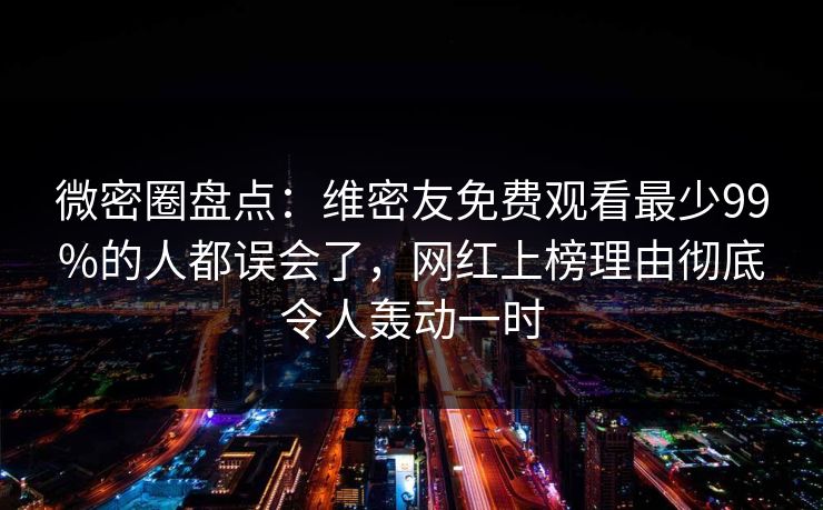 微密圈盘点：维密友免费观看最少99%的人都误会了，网红上榜理由彻底令人轰动一时