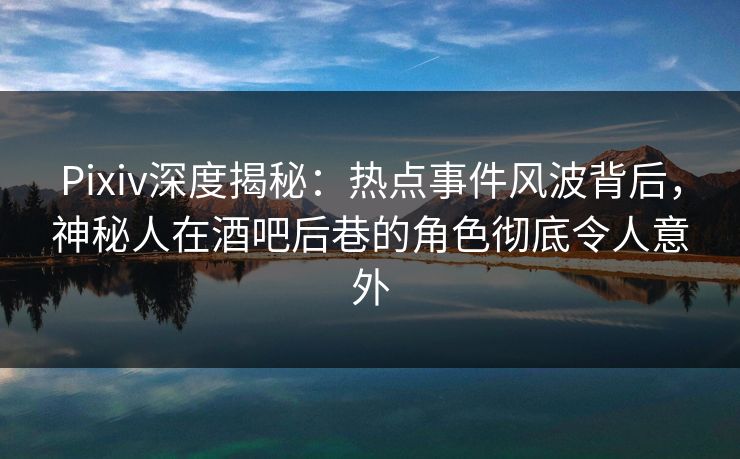 Pixiv深度揭秘：热点事件风波背后，神秘人在酒吧后巷的角色彻底令人意外