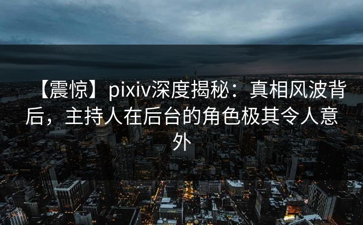 【震惊】pixiv深度揭秘：真相风波背后，主持人在后台的角色极其令人意外
