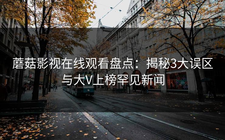 蘑菇影视在线观看盘点：揭秘3大误区与大V上榜罕见新闻