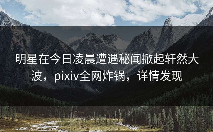 明星在今日凌晨遭遇秘闻掀起轩然大波，pixiv全网炸锅，详情发现