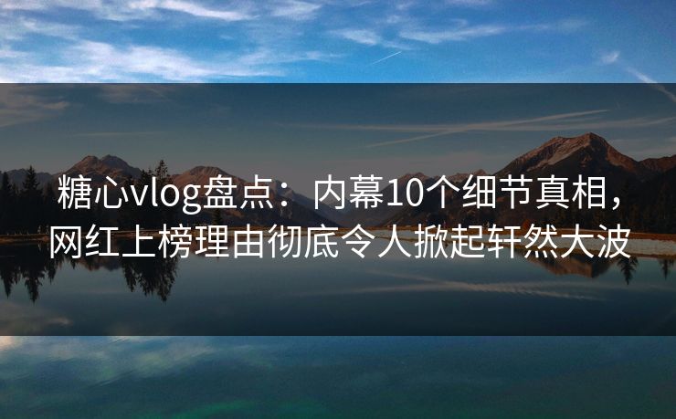 糖心vlog盘点：内幕10个细节真相，网红上榜理由彻底令人掀起轩然大波