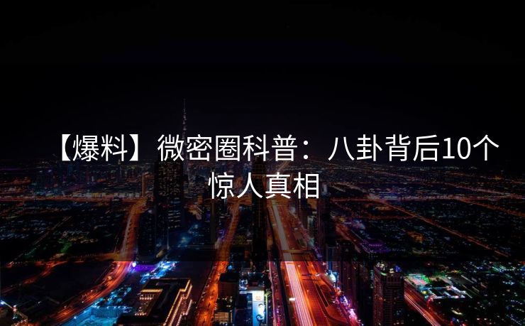 【爆料】微密圈科普：八卦背后10个惊人真相