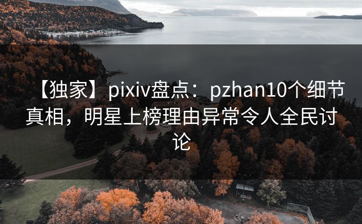 【独家】pixiv盘点：pzhan10个细节真相，明星上榜理由异常令人全民讨论